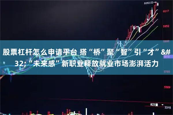 股票杠杆怎么申请平台 搭“桥”聚“智”引“才” “未来感”新职业释放就业市场澎湃活力