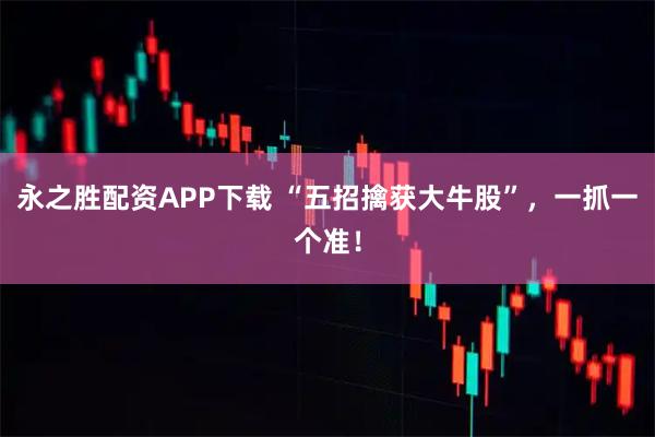 永之胜配资APP下载 “五招擒获大牛股”，一抓一个准！