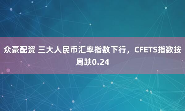 众豪配资 三大人民币汇率指数下行，CFETS指数按周跌0.24