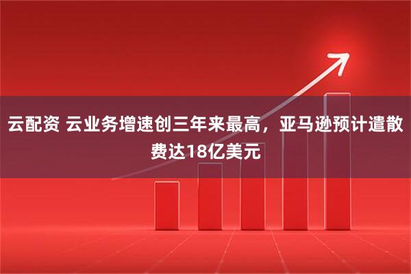 云配资 云业务增速创三年来最高,亚马逊预计遣散费达18亿美元
