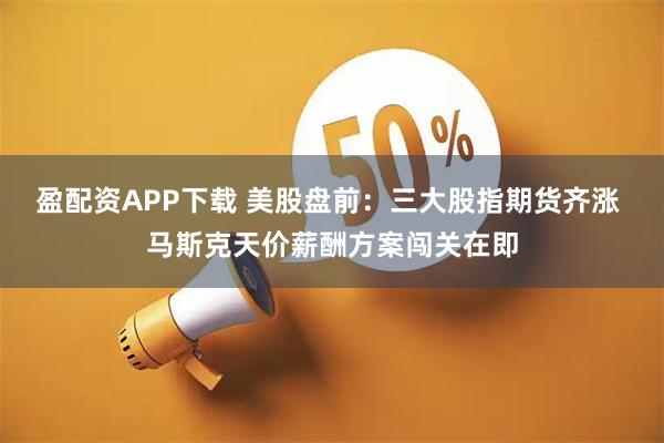 盈配资APP下载 美股盘前:三大股指期货齐涨 马斯克天价薪酬方案闯关在即