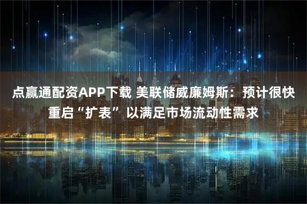 点赢通配资APP下载 美联储威廉姆斯:预计很快重启“扩表” 以满足市场流动性需求