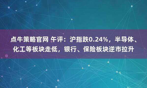点牛策略官网 午评:沪指跌0.24%,半导体、化工等板块走低,银行、保险板块逆市拉升
