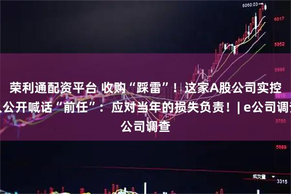 荣利通配资平台 收购“踩雷”！这家A股公司实控人公开喊话“前任”：应对当年的损失负责！| e公司调查