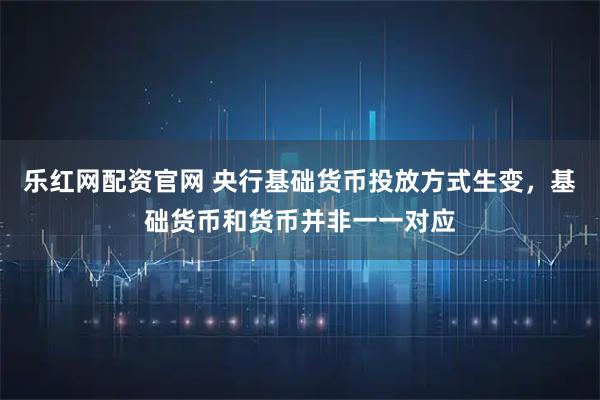 乐红网配资官网 央行基础货币投放方式生变,基础货币和货币并非一一对应