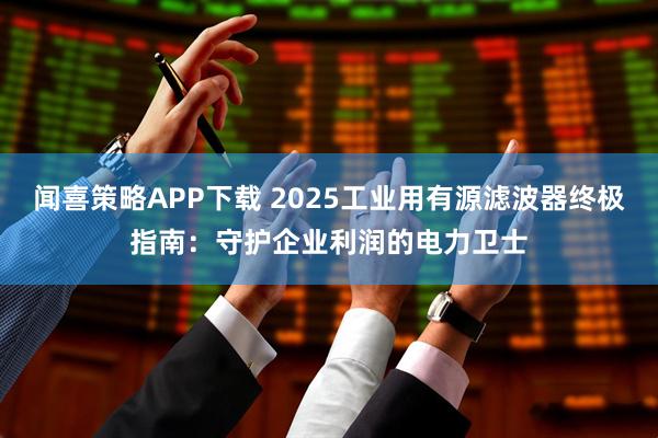 闻喜策略APP下载 2025工业用有源滤波器终极指南：守护企业利润的电力卫士