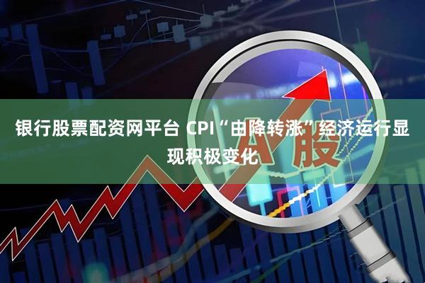 银行股票配资网平台 CPI“由降转涨”经济运行显现积极变化
