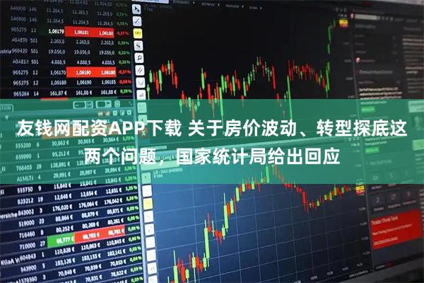 友钱网配资APP下载 关于房价波动、转型探底这两个问题,国家统计局给出回应