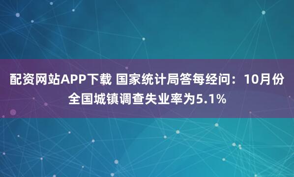 配资网站APP下载 国家统计局答每经问:10月份全国城镇调查失业率为5.1%