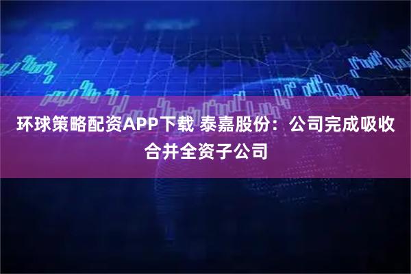 环球策略配资APP下载 泰嘉股份：公司完成吸收合并全资子公司