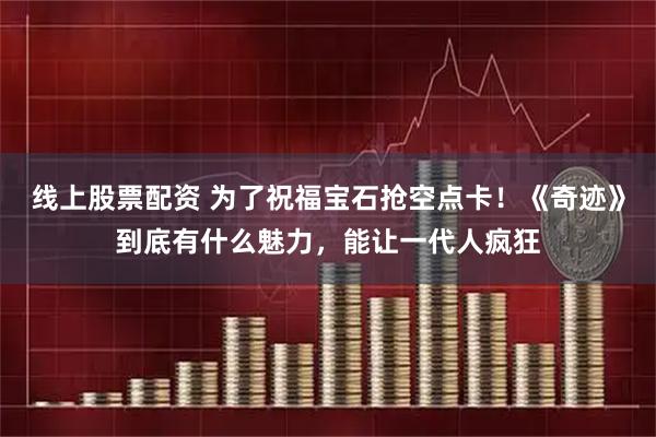 线上股票配资 为了祝福宝石抢空点卡！《奇迹》到底有什么魅力，能让一代人疯狂