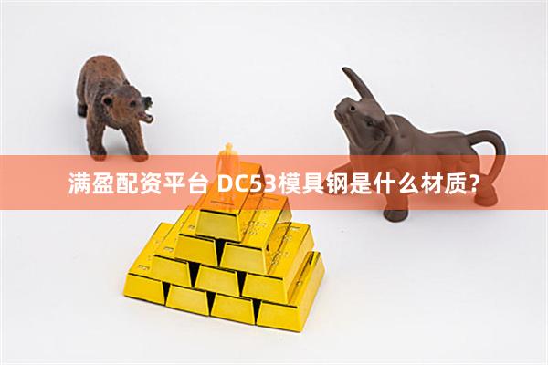 满盈配资平台 DC53模具钢是什么材质？