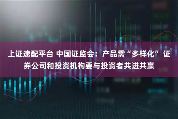 上证速配平台 中国证监会：产品需“多样化” 证券公司和投资机构要与投资者共进共赢