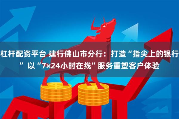 杠杆配资平台 建行佛山市分行：打造“指尖上的银行” 以“7×24小时在线”服务重塑客户体验