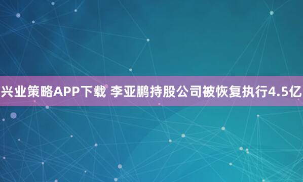兴业策略APP下载 李亚鹏持股公司被恢复执行4.5亿