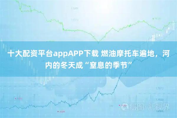 十大配资平台appAPP下载 燃油摩托车遍地,河内的冬天成“窒息的季节”