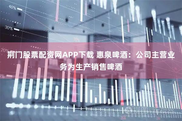 荆门股票配资网APP下载 惠泉啤酒：公司主营业务为生产销售啤酒