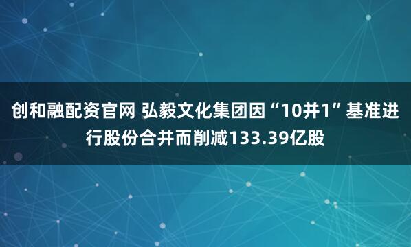 创和融配资官网 弘毅文化集团因“10并1”基准进行股份合并而削减133.39亿股