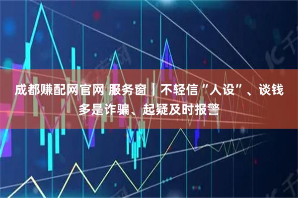 成都赚配网官网 服务窗｜不轻信“人设”、谈钱多是诈骗、起疑及时报警