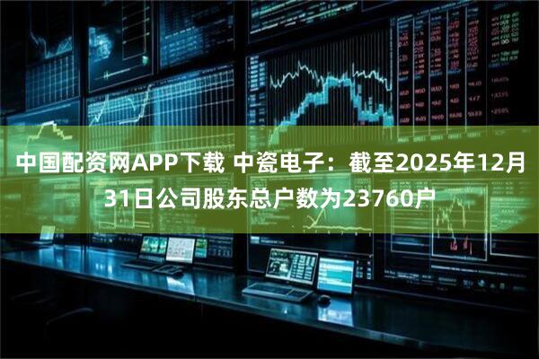 中国配资网APP下载 中瓷电子：截至2025年12月31日公司股东总户数为23760户
