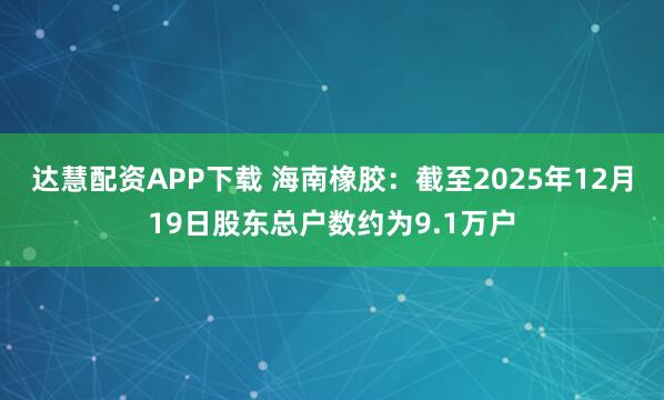 达慧配资APP下载 海南橡胶：截至2025年12月19日股东总户数约为9.1万户