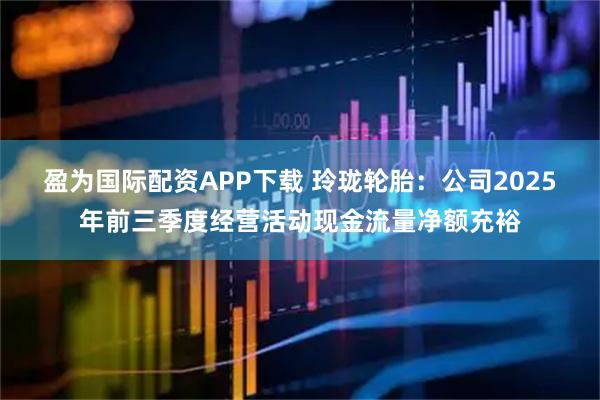 盈为国际配资APP下载 玲珑轮胎：公司2025年前三季度经营活动现金流量净额充裕