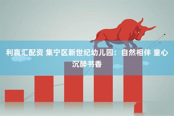 利赢汇配资 集宁区新世纪幼儿园：自然相伴 童心沉醉书香