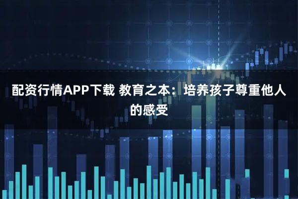 配资行情APP下载 教育之本：培养孩子尊重他人的感受