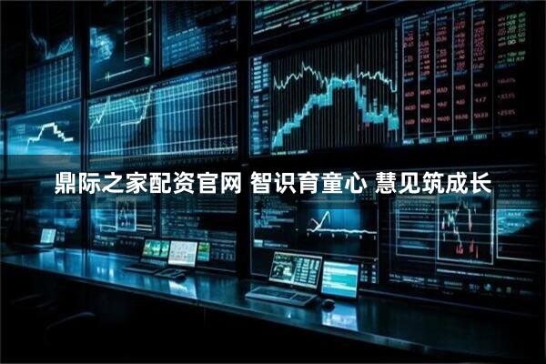 鼎际之家配资官网 智识育童心 慧见筑成长