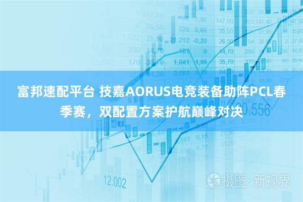 富邦速配平台 技嘉AORUS电竞装备助阵PCL春季赛，双配置方案护航巅峰对决