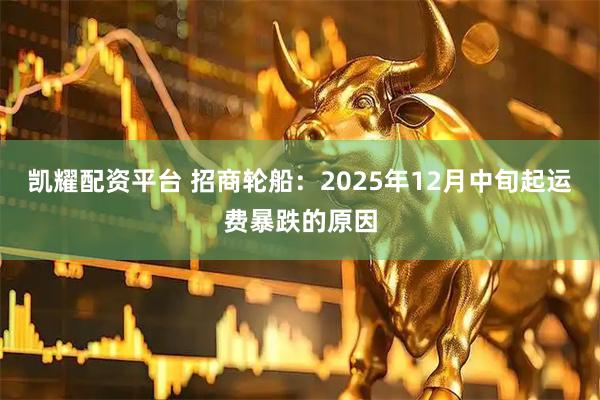 凯耀配资平台 招商轮船：2025年12月中旬起运费暴跌的原因