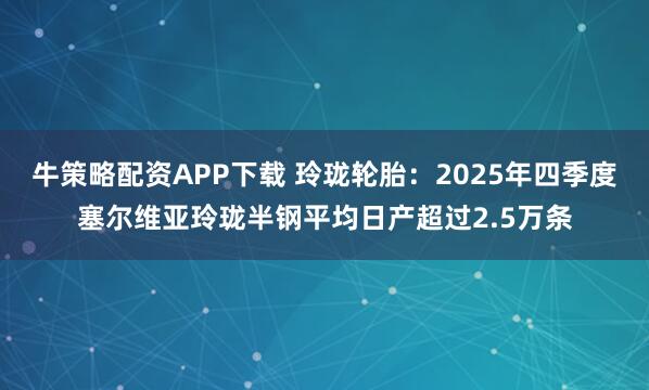 牛策略配资APP下载 玲珑轮胎：2025年四季度塞尔维亚玲珑半钢平均日产超过2.5万条