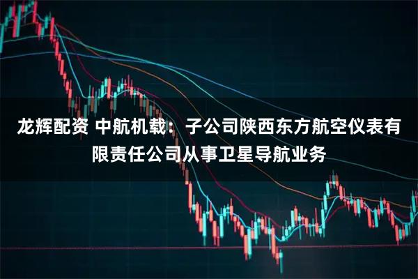 龙辉配资 中航机载：子公司陕西东方航空仪表有限责任公司从事卫星导航业务