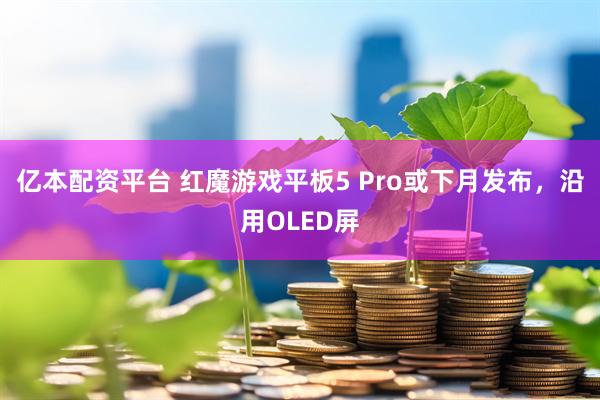 亿本配资平台 红魔游戏平板5 Pro或下月发布，沿用OLED屏