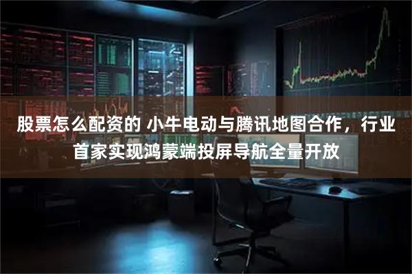 股票怎么配资的 小牛电动与腾讯地图合作，行业首家实现鸿蒙端投屏导航全量开放
