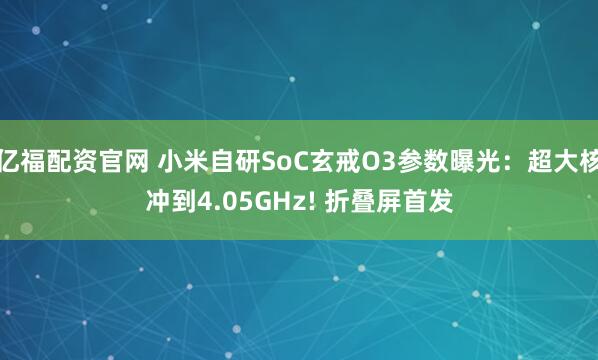 亿福配资官网 小米自研SoC玄戒O3参数曝光：超大核冲到4.05GHz! 折叠屏首发