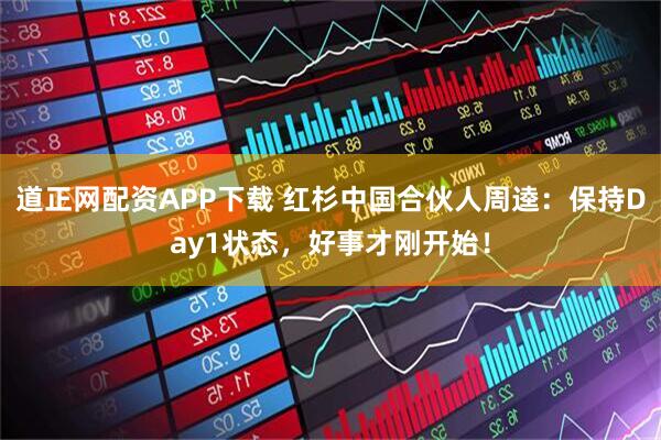 道正网配资APP下载 红杉中国合伙人周逵：保持Day1状态，好事才刚开始！