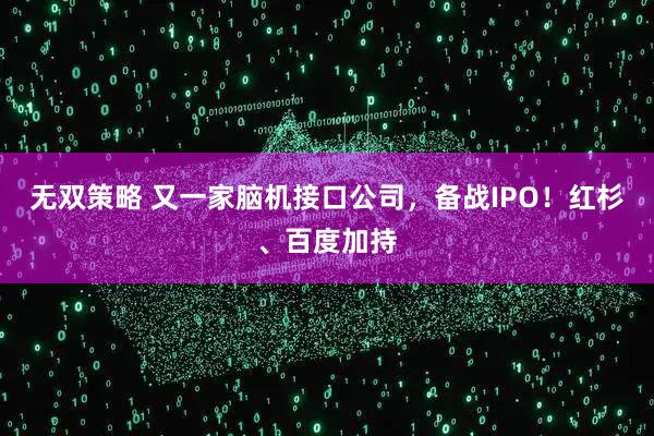 无双策略 又一家脑机接口公司，备战IPO！红杉、百度加持