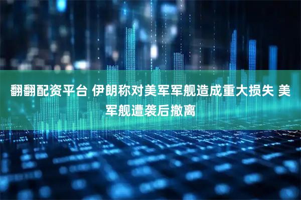 翻翻配资平台 伊朗称对美军军舰造成重大损失 美军舰遭袭后撤离