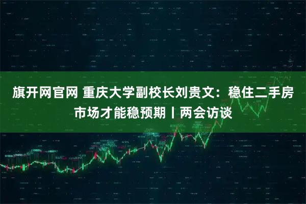 旗开网官网 重庆大学副校长刘贵文：稳住二手房市场才能稳预期丨两会访谈