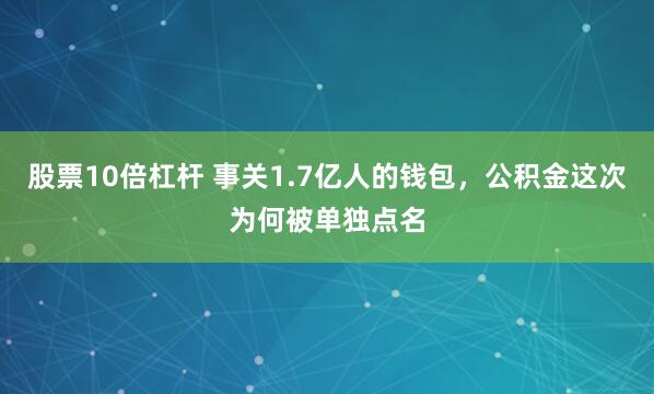 股票10倍杠杆 事关1.7亿人的钱包，公积金这次为何被单独点名