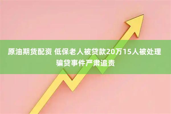 原油期货配资 低保老人被贷款20万15人被处理 骗贷事件严肃追责