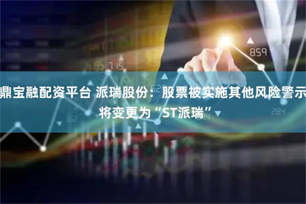 鼎宝融配资平台 派瑞股份：股票被实施其他风险警示 将变更为“ST派瑞”
