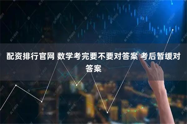 配资排行官网 数学考完要不要对答案 考后暂缓对答案