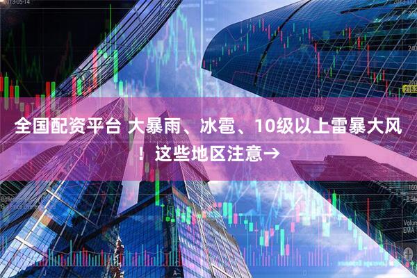 全国配资平台 大暴雨、冰雹、10级以上雷暴大风！这些地区注意→