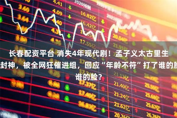 长春配资平台 消失4年现代剧!孟子义太古里生图封神,被全网狂催进组,回应“年龄不符”打了谁的脸?