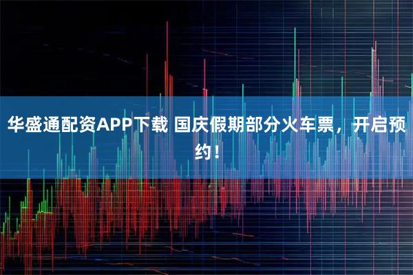 华盛通配资APP下载 国庆假期部分火车票，开启预约！