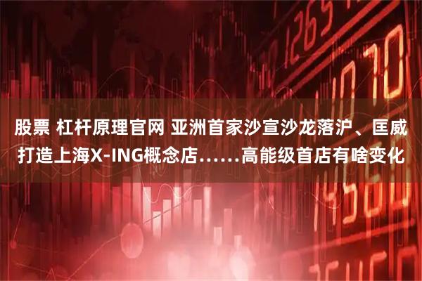 股票 杠杆原理官网 亚洲首家沙宣沙龙落沪、匡威打造上海X-ING概念店……高能级首店有啥变化