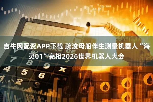 吉牛网配资APP下载 疏浚母船伴生测量机器人“海灵01”亮相2026世界机器人大会
