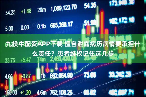 九投牛配资APP下载 擅自泄露病历病情要承担什么责任？患者维权记住这几步